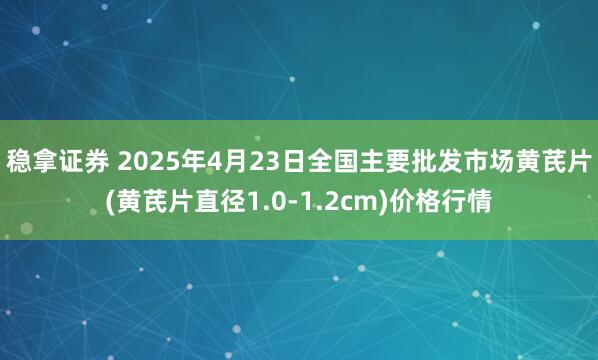 稳拿证券 2025年4月23日全国主要批发市场黄芪片(黄芪片直径1.0-1.2cm)价格行情