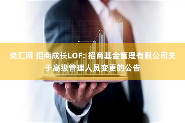 奕汇网 招商成长LOF: 招商基金管理有限公司关于高级管理人员变更的公告