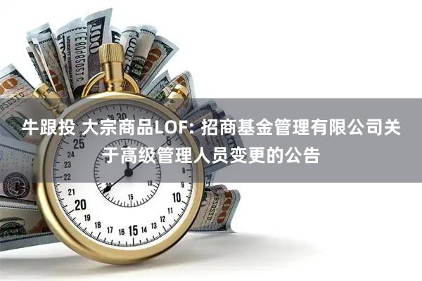 牛跟投 大宗商品LOF: 招商基金管理有限公司关于高级管理人员变更的公告