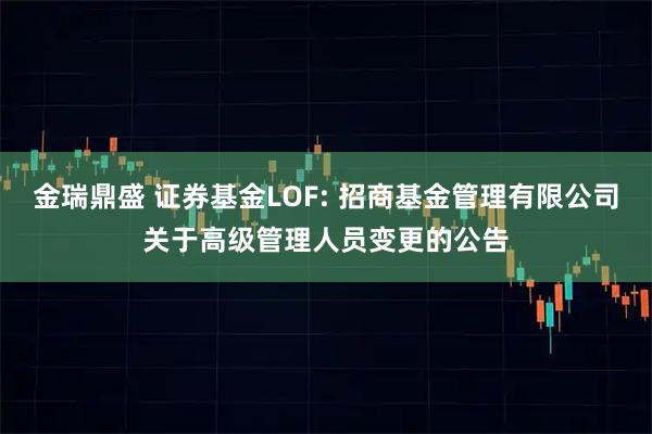 金瑞鼎盛 证券基金LOF: 招商基金管理有限公司关于高级管理人员变更的公告