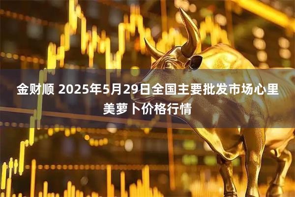 金财顺 2025年5月29日全国主要批发市场心里美萝卜价格行情