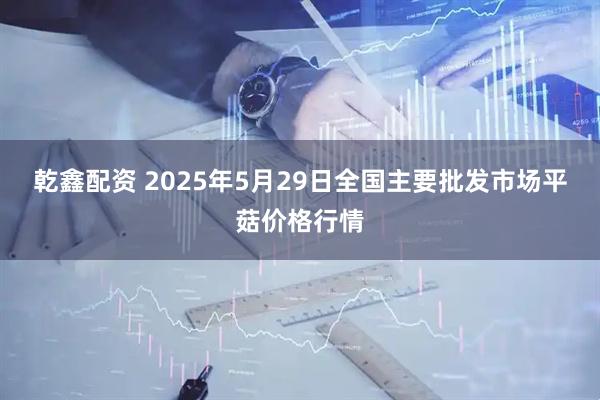 乾鑫配资 2025年5月29日全国主要批发市场平菇价格行情