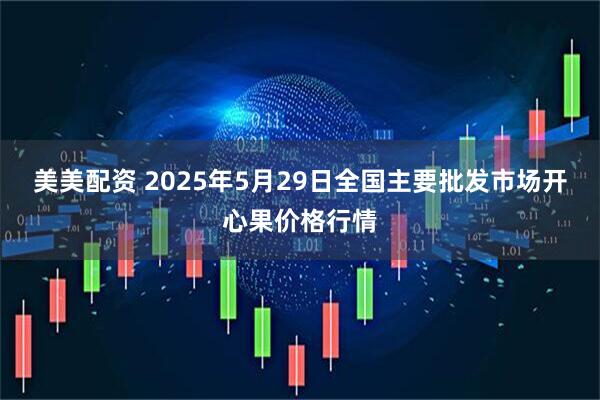 美美配资 2025年5月29日全国主要批发市场开心果价格行情