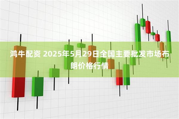 鸿牛配资 2025年5月29日全国主要批发市场布朗价格行情