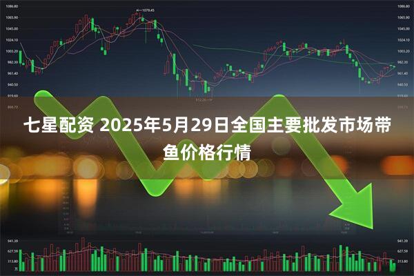 七星配资 2025年5月29日全国主要批发市场带鱼价格行情