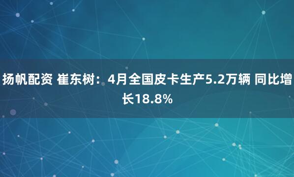 扬帆配资 崔东树：4月全国皮卡生产5.2万辆 同比增长18.8%