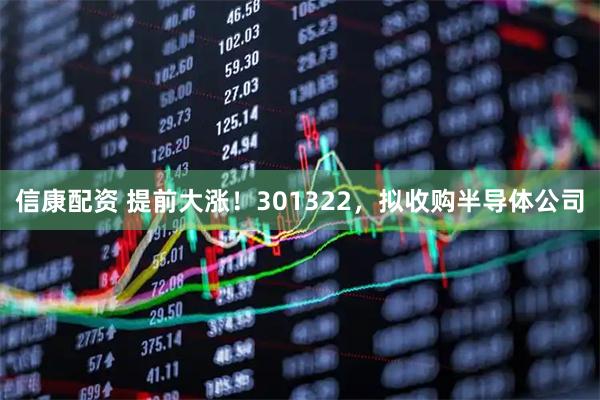 信康配资 提前大涨！301322，拟收购半导体公司