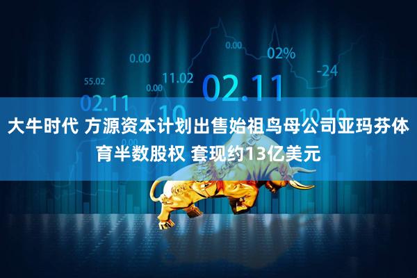 大牛时代 方源资本计划出售始祖鸟母公司亚玛芬体育半数股权 套现约13亿美元
