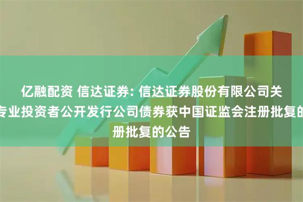 亿融配资 信达证券: 信达证券股份有限公司关于向专业投资者公开发行公司债券获中国证监会注册批复的公告