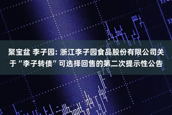聚宝盆 李子园: 浙江李子园食品股份有限公司关于“李子转债”可选择回售的第二次提示性公告