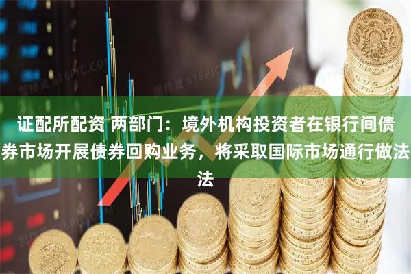 证配所配资 两部门：境外机构投资者在银行间债券市场开展债券回购业务，将采取国际市场通行做法