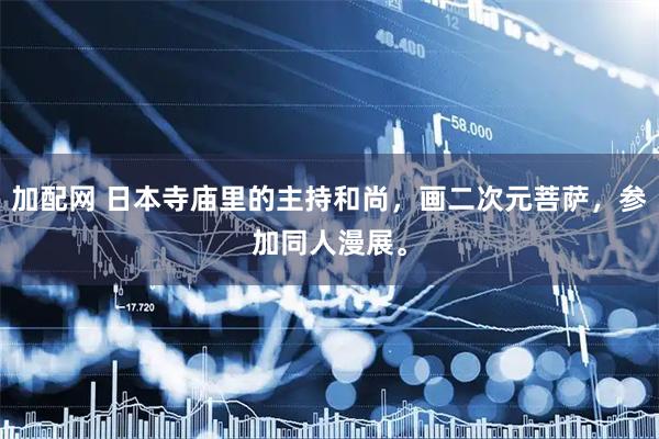 加配网 日本寺庙里的主持和尚，画二次元菩萨，参加同人漫展。