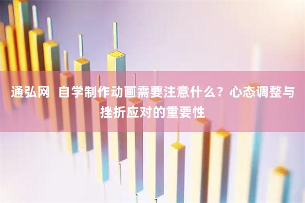 通弘网  自学制作动画需要注意什么？心态调整与挫折应对的重要性