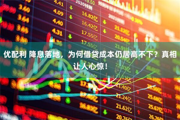 优配利 降息落地，为何借贷成本仍居高不下？真相让人心惊！