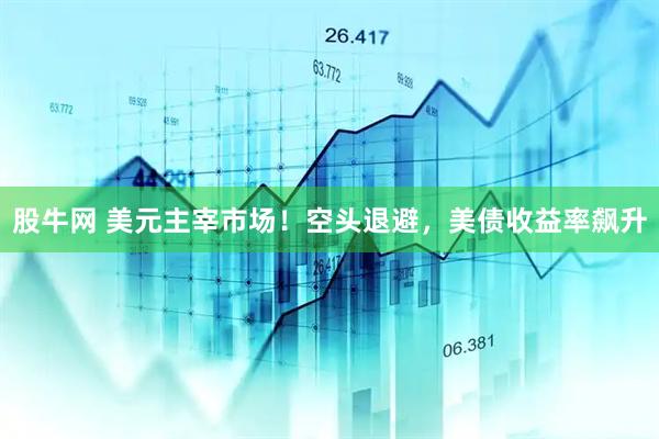 股牛网 美元主宰市场！空头退避，美债收益率飙升