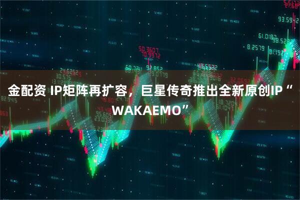 金配资 IP矩阵再扩容，巨星传奇推出全新原创IP“WAKAEMO”