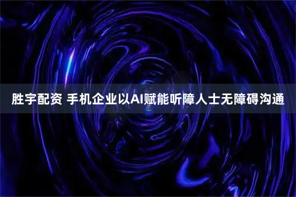 胜宇配资 手机企业以AI赋能听障人士无障碍沟通