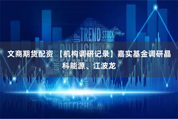 文商期货配资 【机构调研记录】嘉实基金调研晶科能源、江波龙