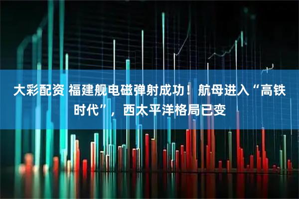 大彩配资 福建舰电磁弹射成功！航母进入“高铁时代”，西太平洋格局已变
