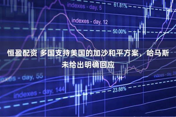 恒盈配资 多国支持美国的加沙和平方案，哈马斯未给出明确回应