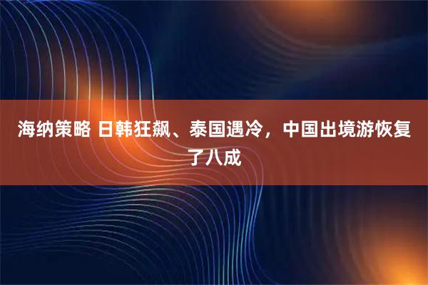 海纳策略 日韩狂飙、泰国遇冷，中国出境游恢复了八成