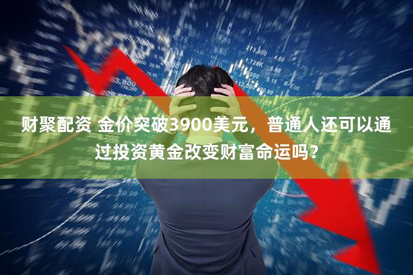 财聚配资 金价突破3900美元，普通人还可以通过投资黄金改变财富命运吗？