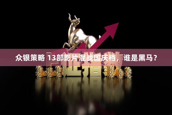 众银策略 13部影片混战国庆档，谁是黑马？