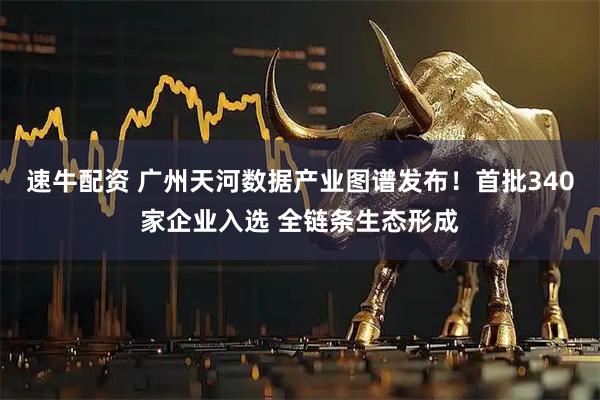 速牛配资 广州天河数据产业图谱发布！首批340家企业入选 全链条生态形成