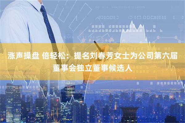 涨声操盘 倍轻松：提名刘春芳女士为公司第六届董事会独立董事候选人