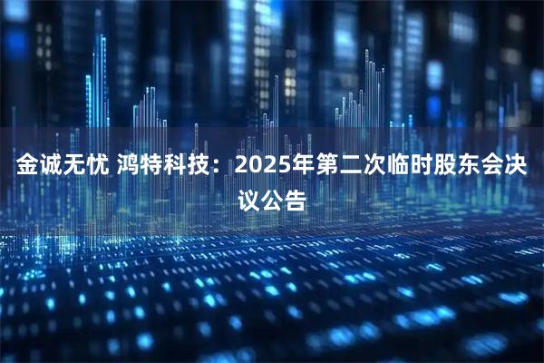 金诚无忧 鸿特科技：2025年第二次临时股东会决议公告