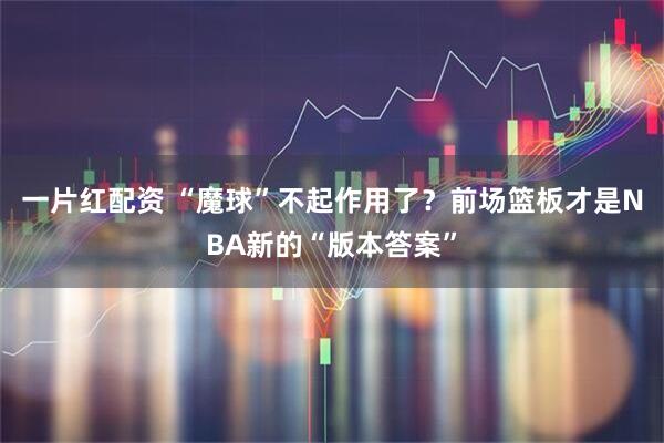 一片红配资 “魔球”不起作用了？前场篮板才是NBA新的“版本答案”