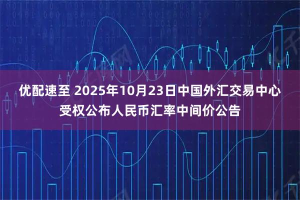 优配速至 2025年10月23日中国外汇交易中心受权公布人民币汇率中间价公告