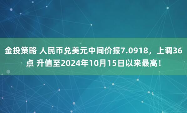 金投策略 人民币兑美元中间价报7.0918，上调36点 升值至2024年10月15日以来最高！