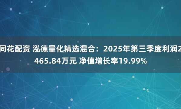 同花配资 泓德量化精选混合：2025年第三季度利润2465.84万元 净值增长率19.99%