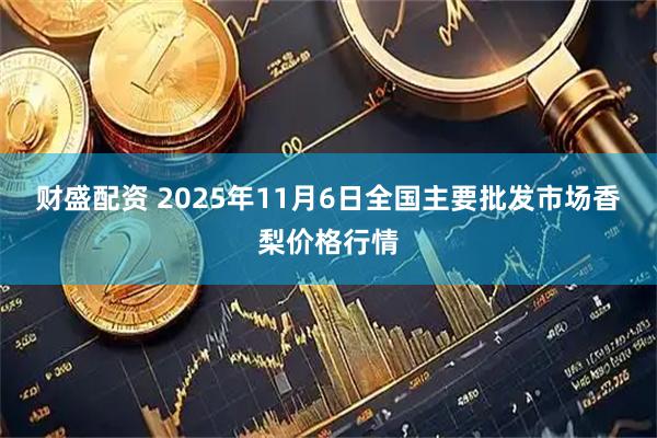 财盛配资 2025年11月6日全国主要批发市场香梨价格行情