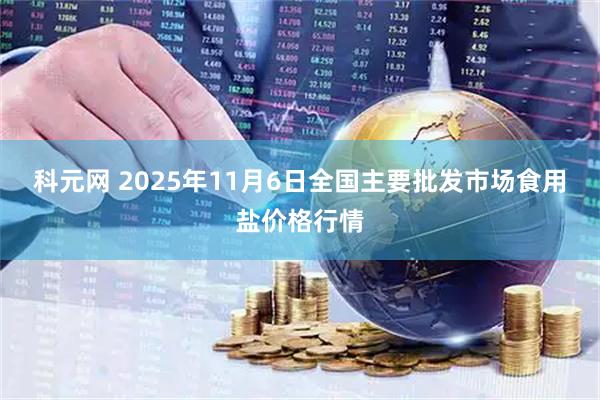 科元网 2025年11月6日全国主要批发市场食用盐价格行情