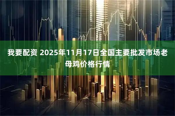 我要配资 2025年11月17日全国主要批发市场老母鸡价格行情