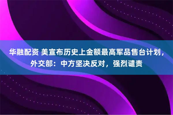 华融配资 美宣布历史上金额最高军品售台计划，外交部：中方坚决反对，强烈谴责