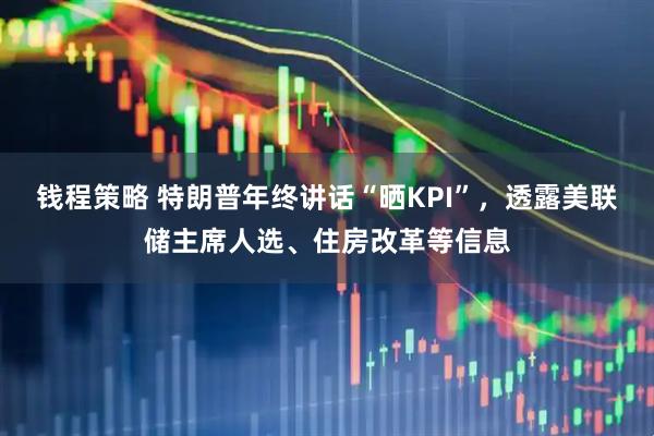 钱程策略 特朗普年终讲话“晒KPI”，透露美联储主席人选、住房改革等信息
