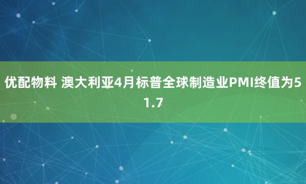 优配物料 澳大利亚4月标普全球制造业PMI终值为51.7