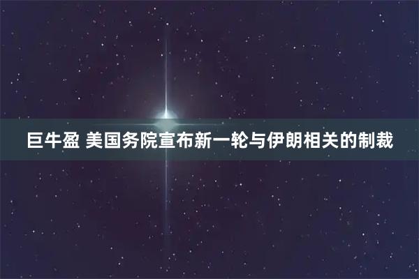 巨牛盈 美国务院宣布新一轮与伊朗相关的制裁