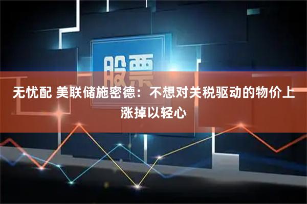 无忧配 美联储施密德：不想对关税驱动的物价上涨掉以轻心