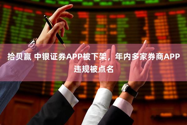 拾贝赢 中银证券APP被下架，年内多家券商APP违规被点名