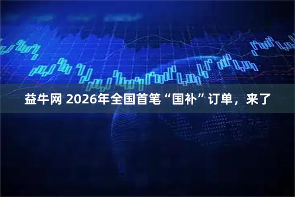 益牛网 2026年全国首笔“国补”订单，来了