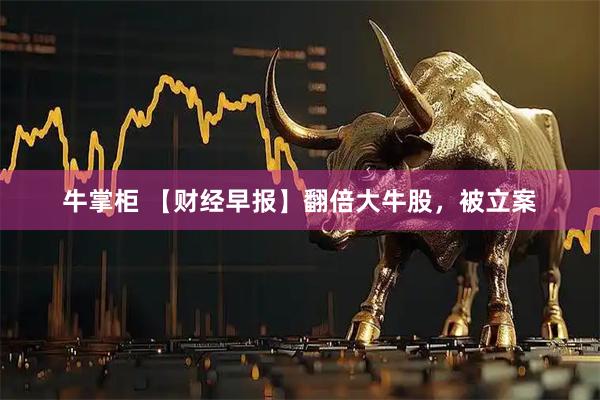 牛掌柜 【财经早报】翻倍大牛股，被立案