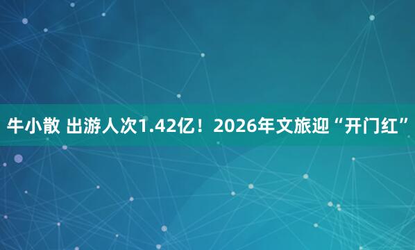 牛小散 出游人次1.42亿！2026年文旅迎“开门红”
