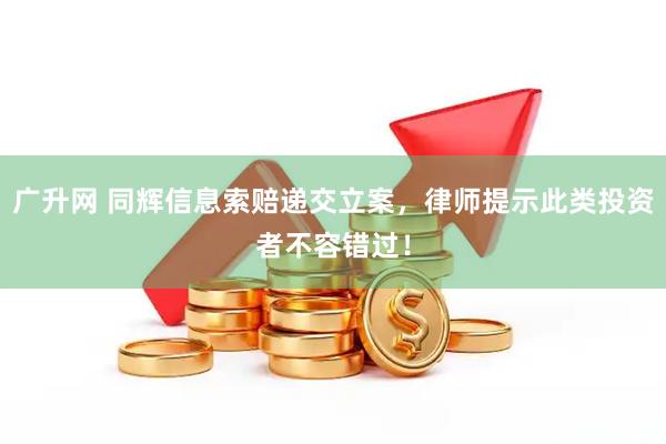 广升网 同辉信息索赔递交立案，律师提示此类投资者不容错过！