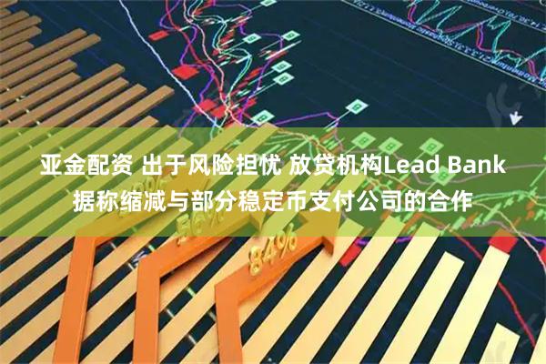 亚金配资 出于风险担忧 放贷机构Lead Bank据称缩减与部分稳定币支付公司的合作