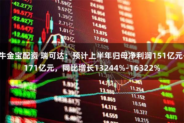 牛金宝配资 瑞可达：预计上半年归母净利润151亿元-171亿元，同比增长13244%-16322%