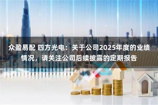 众盈易配 四方光电：关于公司2025年度的业绩情况，请关注公司后续披露的定期报告